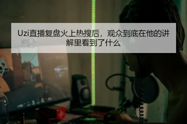 Uzi直播复盘火上热搜后，观众到底在他的讲解里看到了什么
